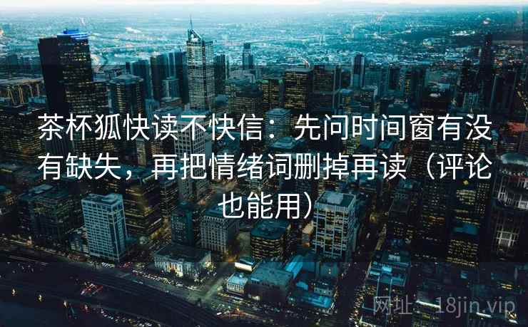 茶杯狐快读不快信：先问时间窗有没有缺失，再把情绪词删掉再读（评论也能用）