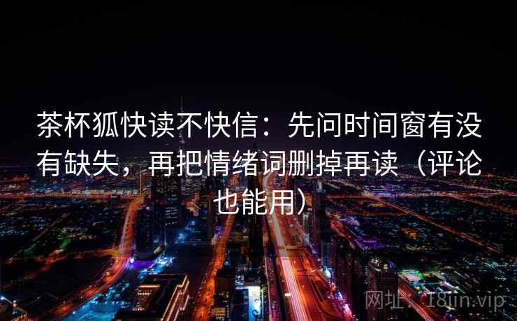 茶杯狐快读不快信:先问时间窗有没有缺失,再把情绪词删掉再读(评论也能用) 茶杯狐快读不快信:先问时间窗有没有缺失,再把情绪词删掉再读(评论也能用)