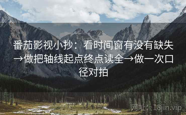 番茄影视小抄:看时间窗有没有缺失→做把轴线起点终点读全→做一次口径对拍 番茄影视小抄:看时间窗有没有缺失→做把轴线起点终点读全→做一次口径对拍