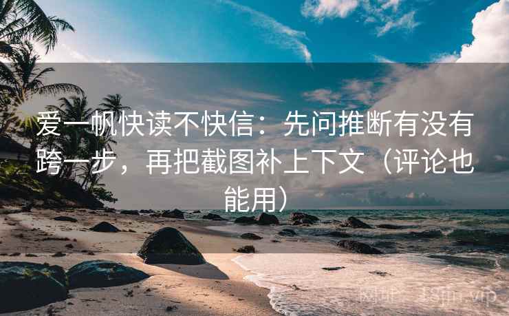 爱一帆快读不快信：先问推断有没有跨一步，再把截图补上下文（评论也能用）