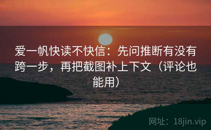 爱一帆快读不快信:先问推断有没有跨一步,再把截图补上下文(评论也能用) 爱一帆快读不快信:先问推断有没有跨一步,再把截图补上下文(评论也能用)