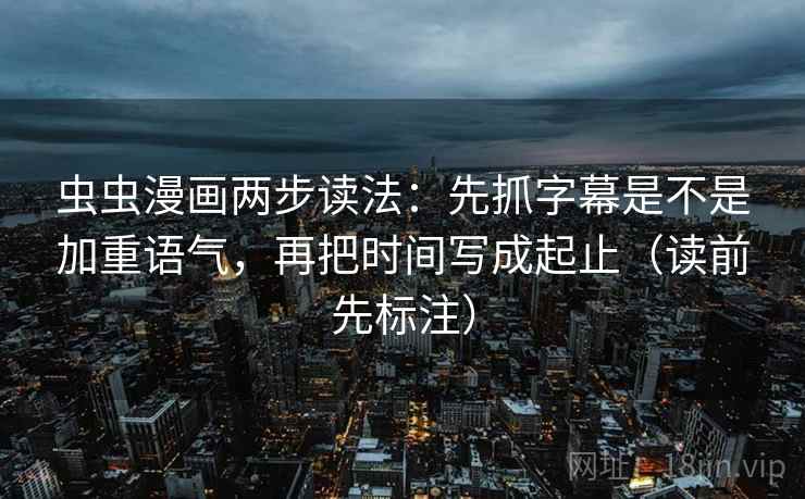 虫虫漫画两步读法：先抓字幕是不是加重语气，再把时间写成起止（读前先标注）