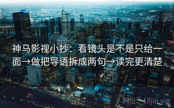 神马影视小抄:看镜头是不是只给一面→做把导语拆成两句→读完更清楚 神马影视小抄:看镜头是不是只给一面→做把导语拆成两句→读完更清楚