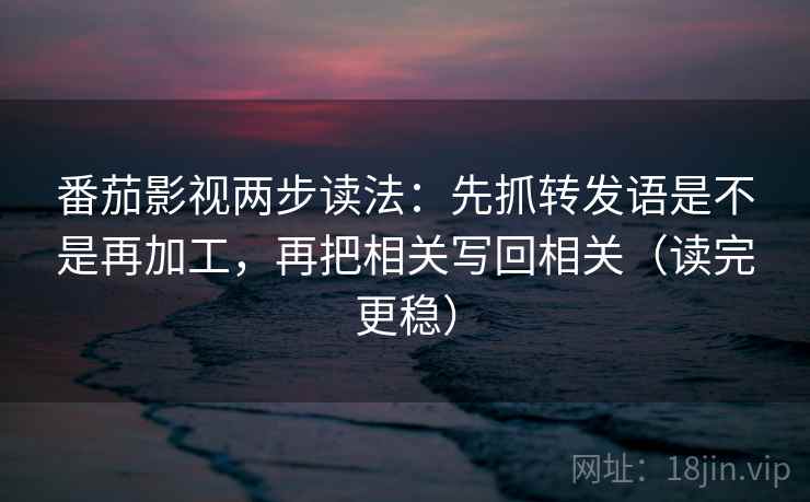 番茄影视两步读法:先抓转发语是不是再加工,再把相关写回相关(读完更稳) 番茄影视两步读法:先抓转发语是不是再加工,再把相关写回相关(读完更稳)