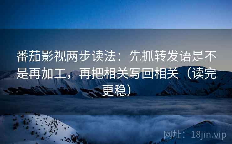番茄影视两步读法：先抓转发语是不是再加工，再把相关写回相关（读完更稳）