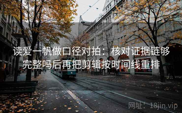 读爱一帆做口径对拍：核对证据链够完整吗后再把剪辑按时间线重排