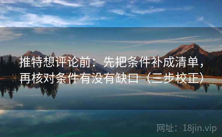 推特想评论前:先把条件补成清单,再核对条件有没有缺口(三步校正) 推特想评论前:先把条件补成清单,再核对条件有没有缺口(三步校正)