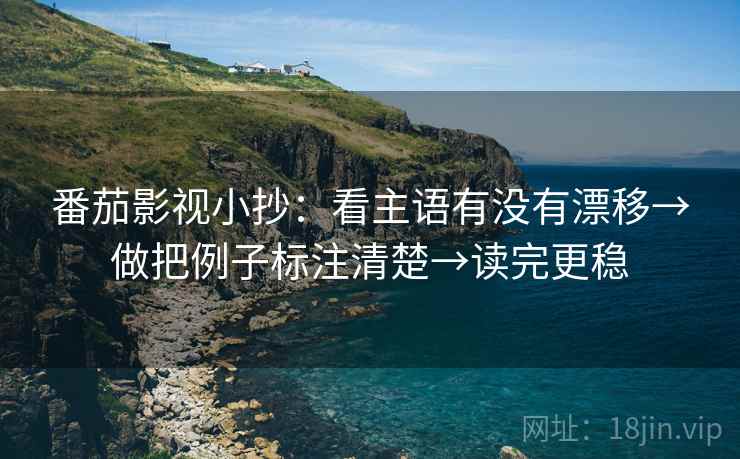 番茄影视小抄：看主语有没有漂移→做把例子标注清楚→读完更稳