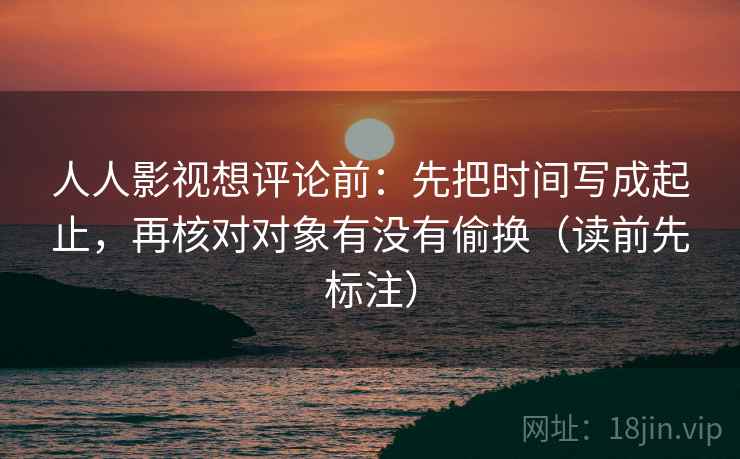 人人影视想评论前:先把时间写成起止,再核对对象有没有偷换(读前先标注) 人人影视想评论前:先把时间写成起止,再核对对象有没有偷换(读前先标注)