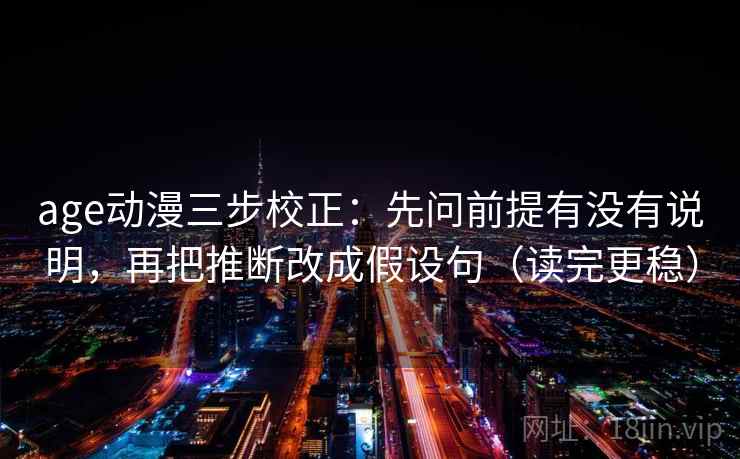age动漫三步校正：先问前提有没有说明，再把推断改成假设句（读完更稳）