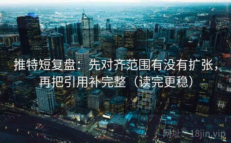 推特短复盘:先对齐范围有没有扩张,再把引用补完整(读完更稳) 推特短复盘:先对齐范围有没有扩张,再把引用补完整(读完更稳)