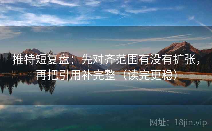 推特短复盘：先对齐范围有没有扩张，再把引用补完整（读完更稳）