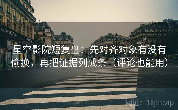 星空影院短复盘：先对齐对象有没有偷换，再把证据列成条（评论也能用）