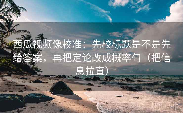西瓜视频像校准:先校标题是不是先给答案,再把定论改成概率句(把信息拉直) 西瓜视频像校准:先校标题是不是先给答案,再把定论改成概率句(把信息拉直)