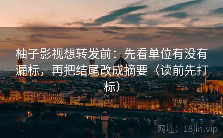 柚子影视想转发前：先看单位有没有漏标，再把结尾改成摘要（读前先打标）