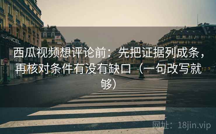 西瓜视频想评论前:先把证据列成条,再核对条件有没有缺口(一句改写就够) 西瓜视频想评论前:先把证据列成条,再核对条件有没有缺口(一句改写就够)