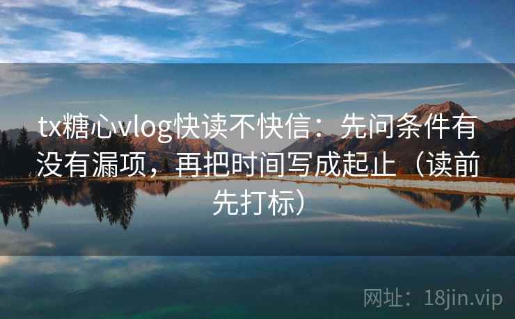 tx糖心vlog快读不快信：先问条件有没有漏项，再把时间写成起止（读前先打标）