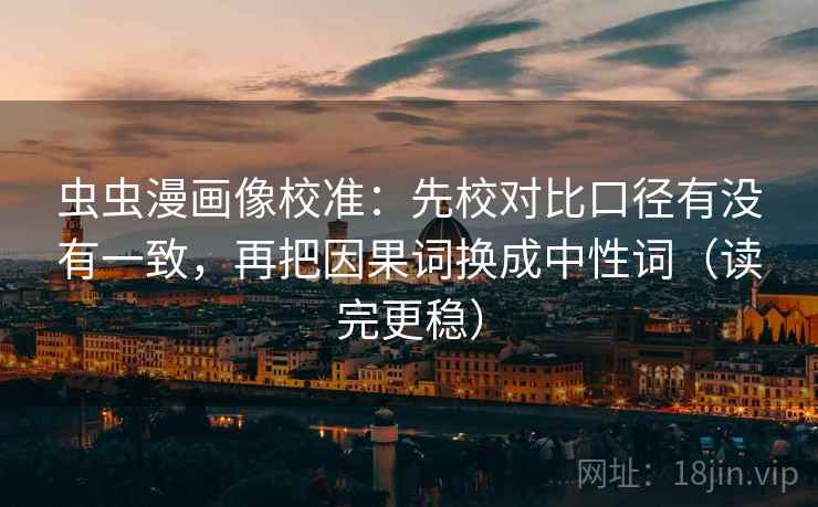 虫虫漫画像校准:先校对比口径有没有一致,再把因果词换成中性词(读完更稳) 虫虫漫画像校准:先校对比口径有没有一致,再把因果词换成中性词(读完更稳)