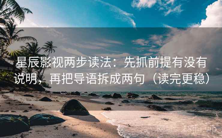 星辰影视两步读法：先抓前提有没有说明，再把导语拆成两句（读完更稳）