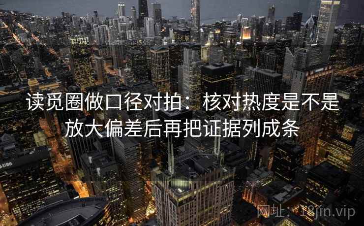 读觅圈做口径对拍:核对热度是不是放大偏差后再把证据列成条 读觅圈做口径对拍:核对热度是不是放大偏差后再把证据列成条