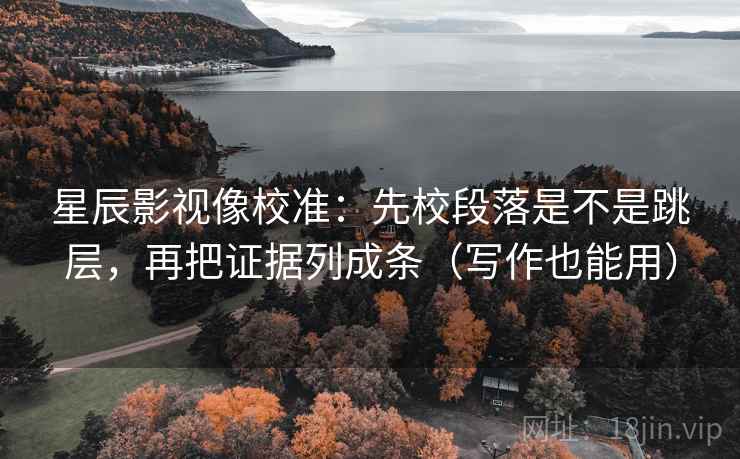 星辰影视像校准：先校段落是不是跳层，再把证据列成条（写作也能用）