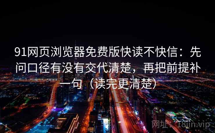 91网页浏览器免费版快读不快信：先问口径有没有交代清楚，再把前提补一句（读完更清楚）