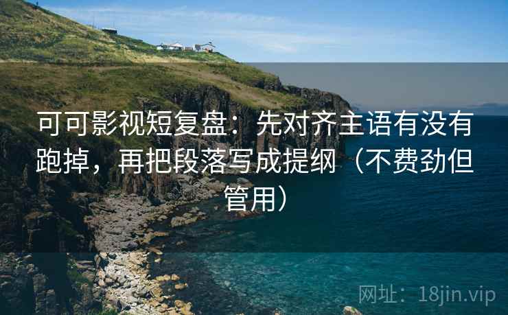 可可影视短复盘：先对齐主语有没有跑掉，再把段落写成提纲（不费劲但管用）