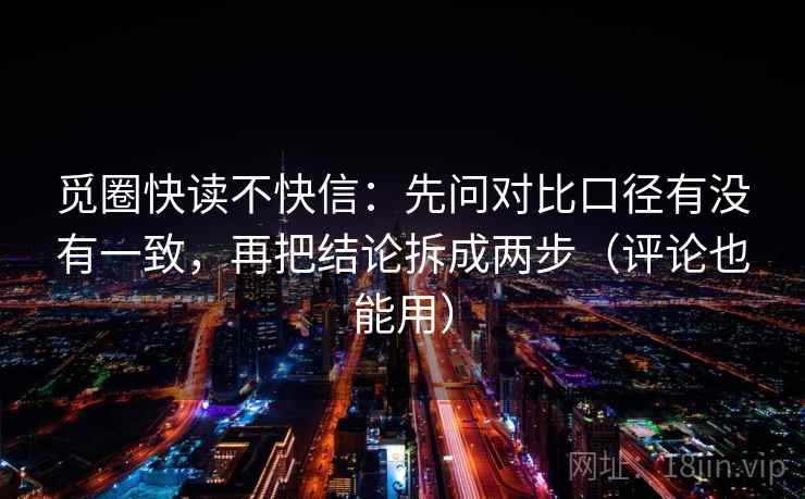觅圈快读不快信:先问对比口径有没有一致,再把结论拆成两步(评论也能用) 觅圈快读不快信:先问对比口径有没有一致,再把结论拆成两步(评论也能用)