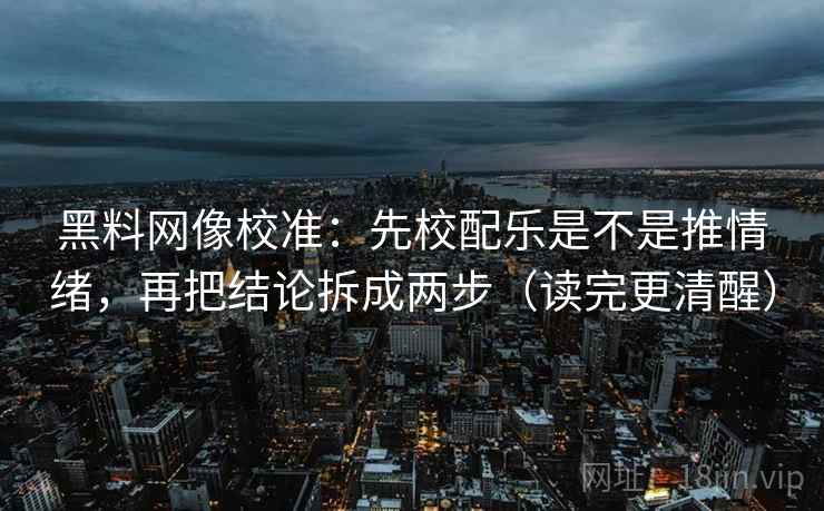 黑料网像校准:先校配乐是不是推情绪,再把结论拆成两步(读完更清醒) 黑料网像校准:先校配乐是不是推情绪,再把结论拆成两步(读完更清醒)