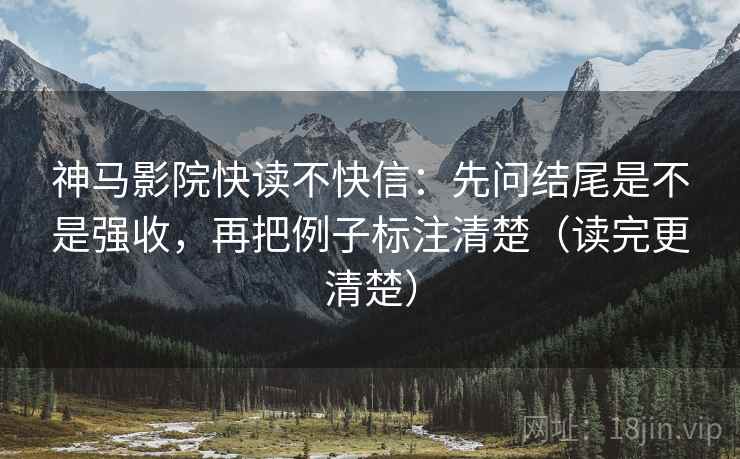 神马影院快读不快信:先问结尾是不是强收,再把例子标注清楚(读完更清楚) 神马影院快读不快信:先问结尾是不是强收,再把例子标注清楚(读完更清楚)