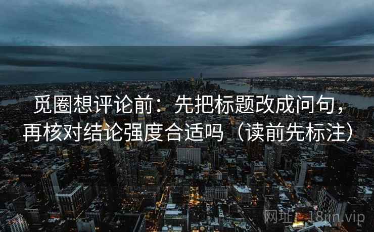 觅圈想评论前：先把标题改成问句，再核对结论强度合适吗（读前先标注）