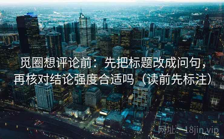觅圈想评论前：先把标题改成问句，再核对结论强度合适吗（读前先标注）