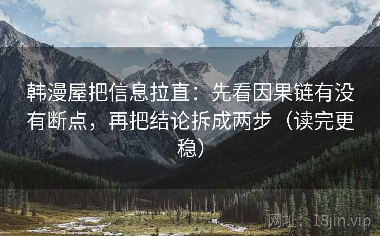 韩漫屋把信息拉直:先看因果链有没有断点,再把结论拆成两步(读完更稳) 韩漫屋把信息拉直:先看因果链有没有断点,再把结论拆成两步(读完更稳)