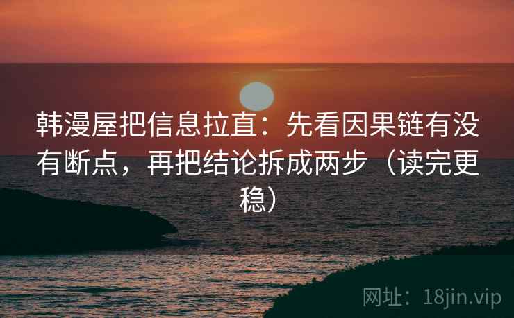 韩漫屋把信息拉直：先看因果链有没有断点，再把结论拆成两步（读完更稳）