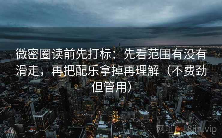 微密圈读前先打标：先看范围有没有滑走，再把配乐拿掉再理解（不费劲但管用）