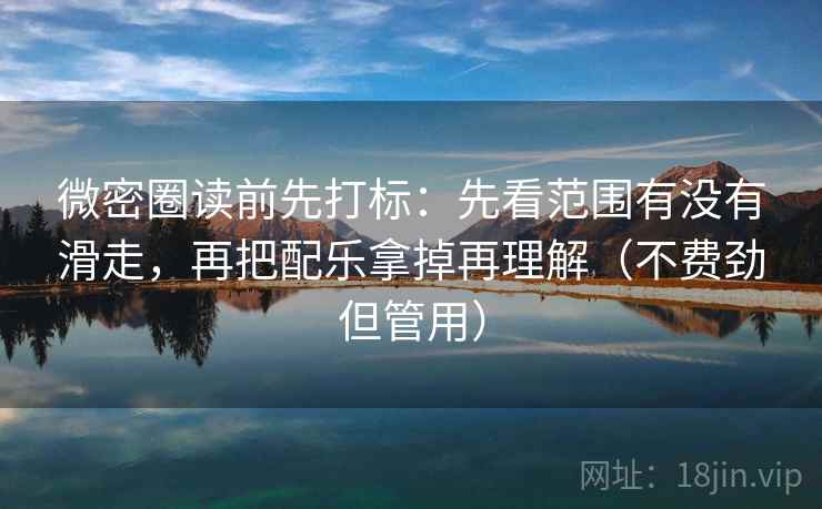 微密圈读前先打标:先看范围有没有滑走,再把配乐拿掉再理解(不费劲但管用) 微密圈读前先打标:先看范围有没有滑走,再把配乐拿掉再理解(不费劲但管用)