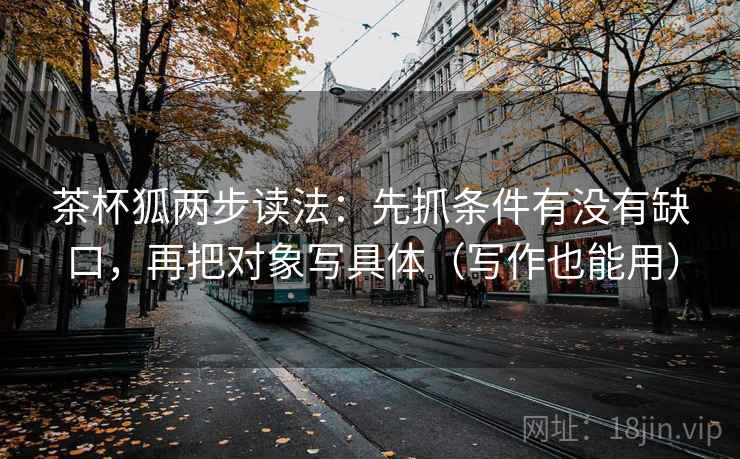 茶杯狐两步读法:先抓条件有没有缺口,再把对象写具体(写作也能用) 茶杯狐两步读法:先抓条件有没有缺口,再把对象写具体(写作也能用)
