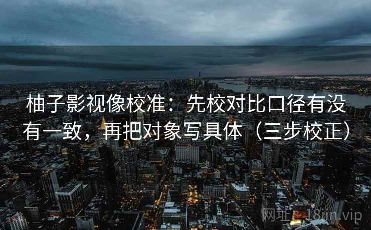 柚子影视像校准：先校对比口径有没有一致，再把对象写具体（三步校正）