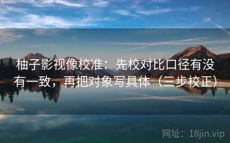 柚子影视像校准：先校对比口径有没有一致，再把对象写具体（三步校正）