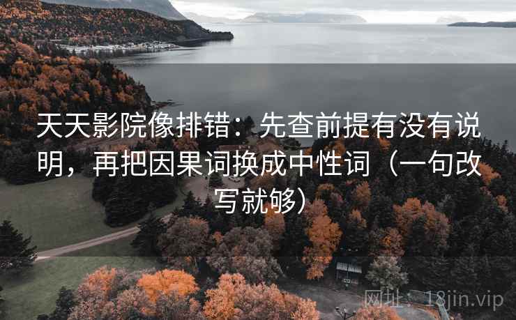 天天影院像排错：先查前提有没有说明，再把因果词换成中性词（一句改写就够）