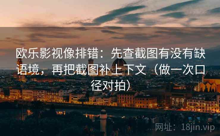 欧乐影视像排错：先查截图有没有缺语境，再把截图补上下文（做一次口径对拍）