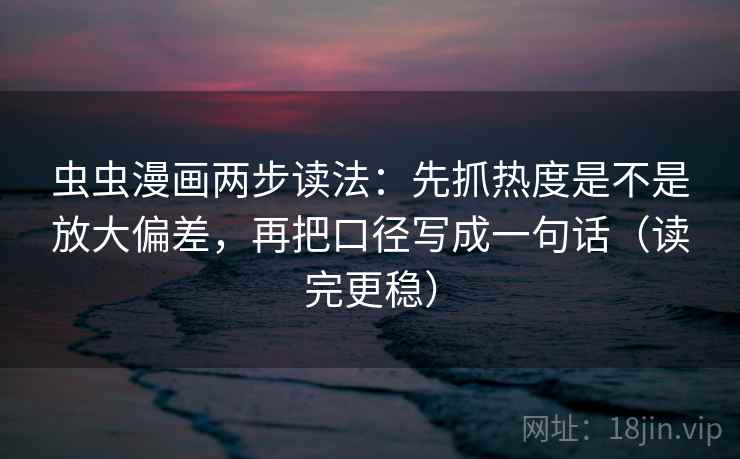 虫虫漫画两步读法：先抓热度是不是放大偏差，再把口径写成一句话（读完更稳）