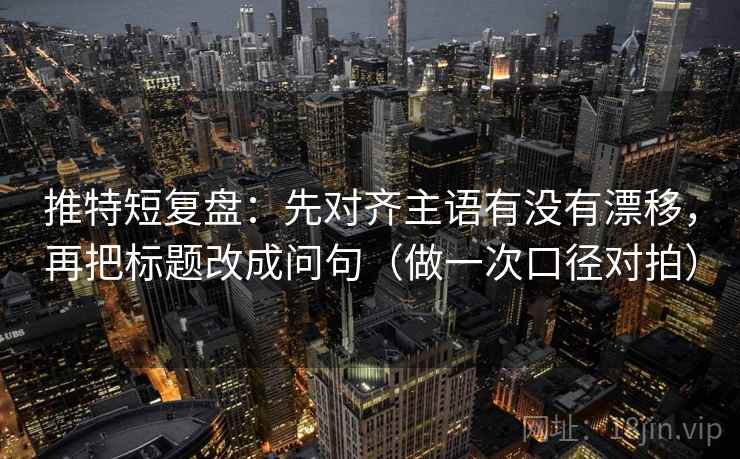 推特短复盘:先对齐主语有没有漂移,再把标题改成问句(做一次口径对拍)