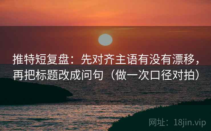 推特短复盘:先对齐主语有没有漂移,再把标题改成问句(做一次口径对拍) 推特短复盘:先对齐主语有没有漂移,再把标题改成问句(做一次口径对拍)