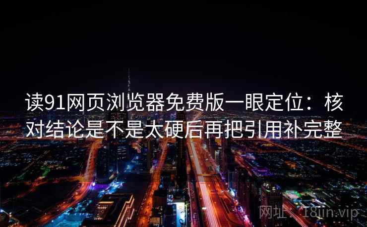 读91网页浏览器免费版一眼定位:核对结论是不是太硬后再把引用补完整