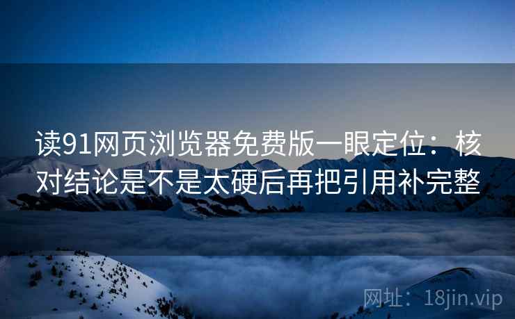 读91网页浏览器免费版一眼定位:核对结论是不是太硬后再把引用补完整 读91网页浏览器免费版一眼定位:核对结论是不是太硬后再把引用补完整
