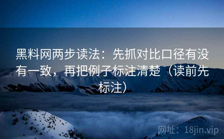 黑料网两步读法:先抓对比口径有没有一致,再把例子标注清楚(读前先标注) 黑料网两步读法:先抓对比口径有没有一致,再把例子标注清楚(读前先标注)