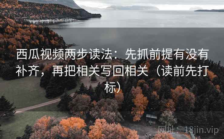 西瓜视频两步读法:先抓前提有没有补齐,再把相关写回相关(读前先打标)