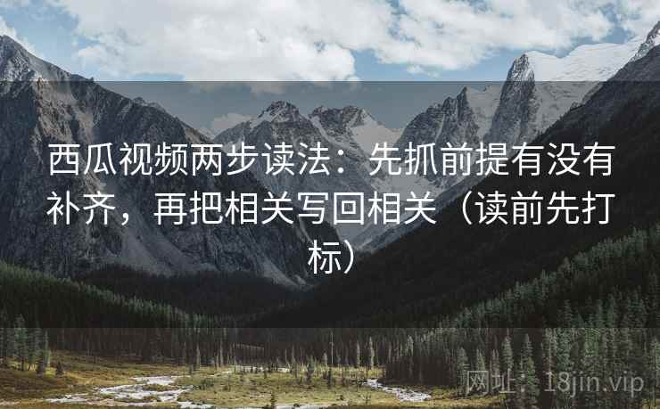 西瓜视频两步读法:先抓前提有没有补齐,再把相关写回相关(读前先打标) 西瓜视频两步读法:先抓前提有没有补齐,再把相关写回相关(读前先打标)