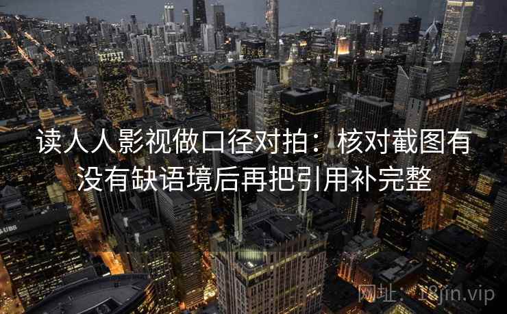 读人人影视做口径对拍:核对截图有没有缺语境后再把引用补完整